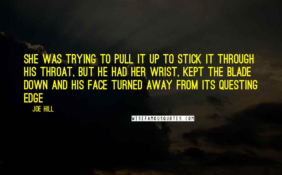 Joe Hill Quotes: She was trying to pull it up to stick it through his throat, but he had her wrist, kept the blade down and his face turned away from its questing edge