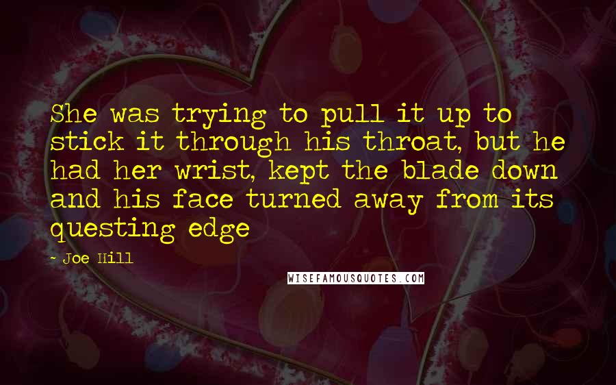 Joe Hill Quotes: She was trying to pull it up to stick it through his throat, but he had her wrist, kept the blade down and his face turned away from its questing edge