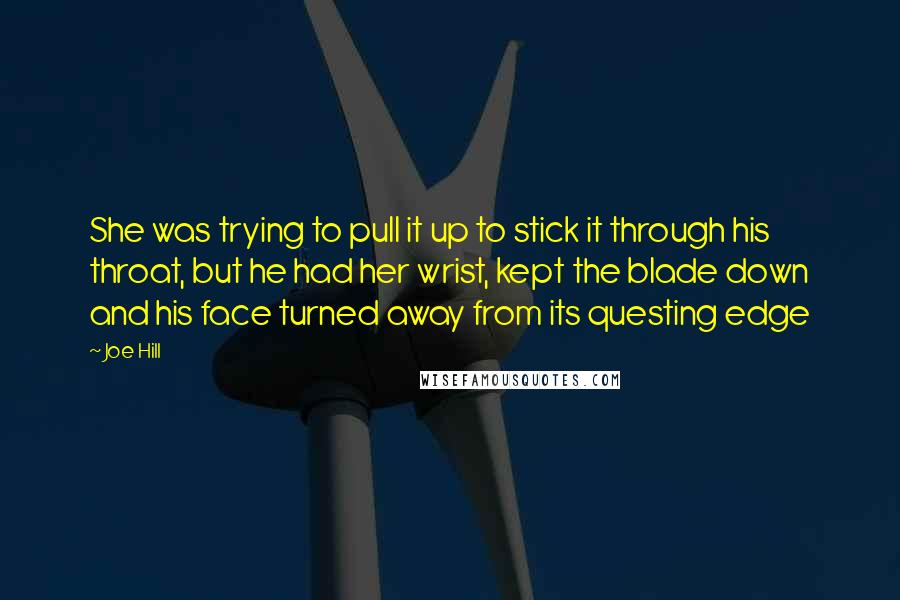 Joe Hill Quotes: She was trying to pull it up to stick it through his throat, but he had her wrist, kept the blade down and his face turned away from its questing edge