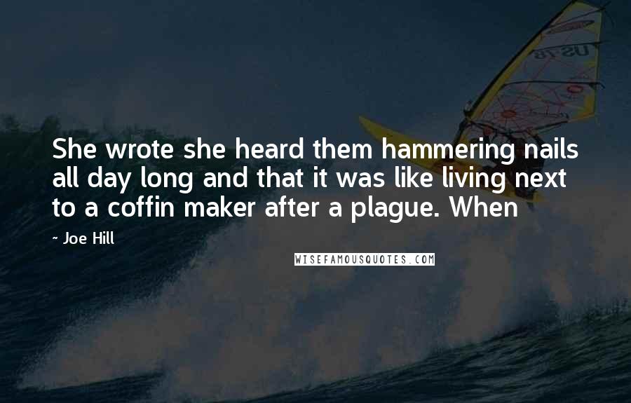 Joe Hill Quotes: She wrote she heard them hammering nails all day long and that it was like living next to a coffin maker after a plague. When