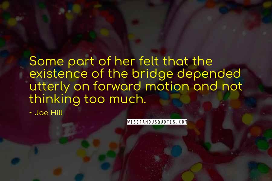 Joe Hill Quotes: Some part of her felt that the existence of the bridge depended utterly on forward motion and not thinking too much.