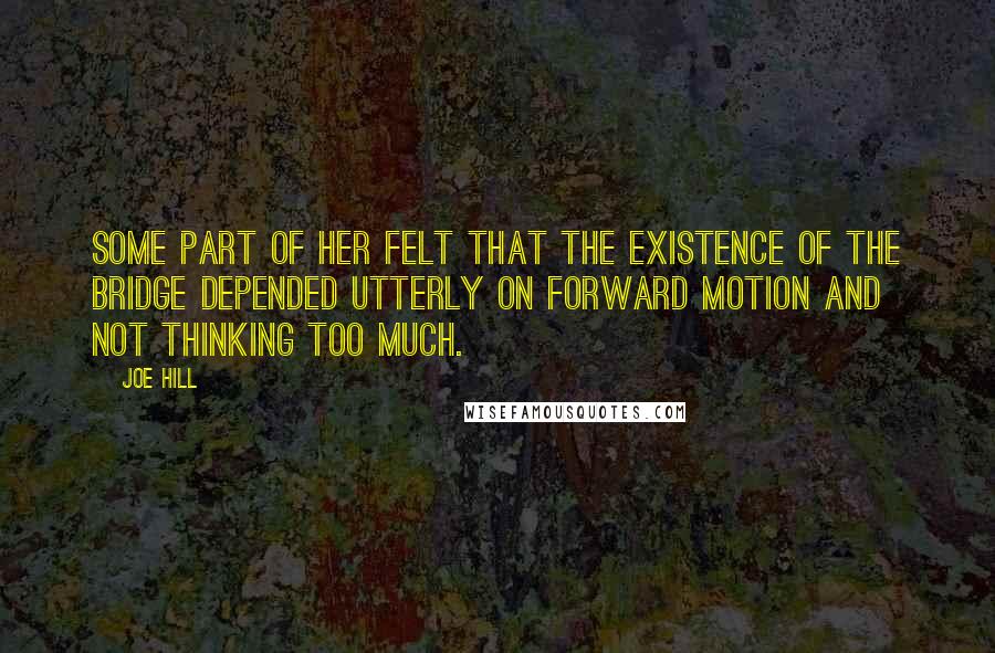 Joe Hill Quotes: Some part of her felt that the existence of the bridge depended utterly on forward motion and not thinking too much.