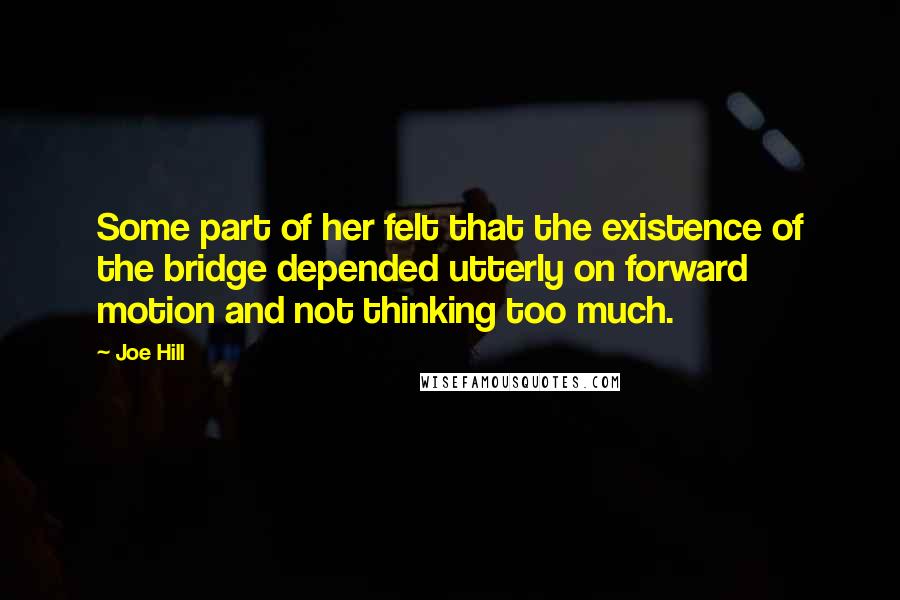 Joe Hill Quotes: Some part of her felt that the existence of the bridge depended utterly on forward motion and not thinking too much.