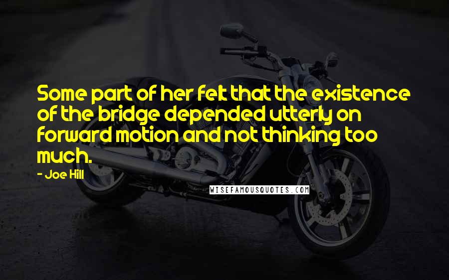 Joe Hill Quotes: Some part of her felt that the existence of the bridge depended utterly on forward motion and not thinking too much.