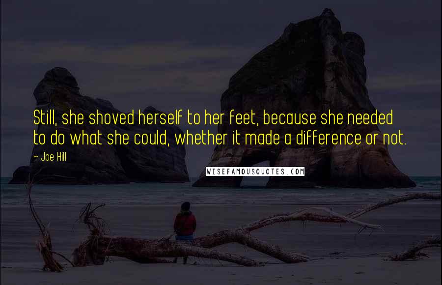 Joe Hill Quotes: Still, she shoved herself to her feet, because she needed to do what she could, whether it made a difference or not.