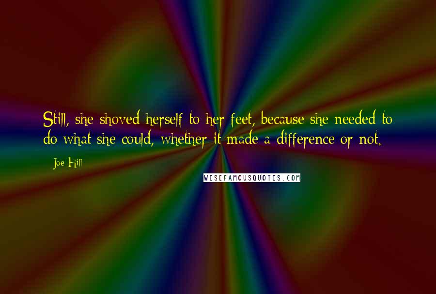 Joe Hill Quotes: Still, she shoved herself to her feet, because she needed to do what she could, whether it made a difference or not.