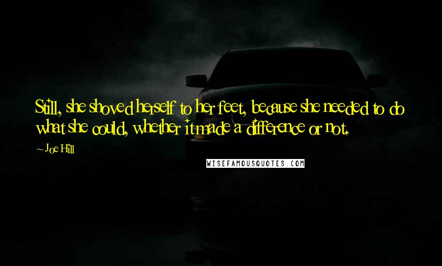 Joe Hill Quotes: Still, she shoved herself to her feet, because she needed to do what she could, whether it made a difference or not.