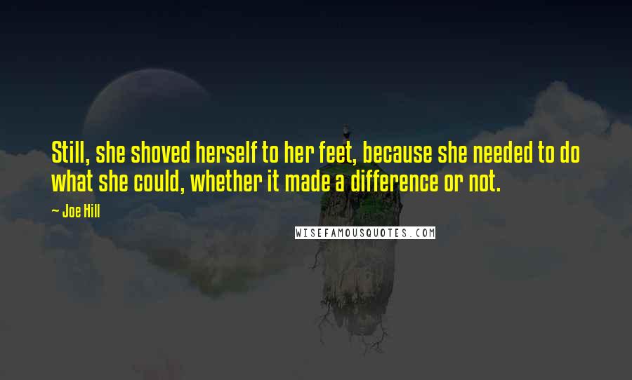 Joe Hill Quotes: Still, she shoved herself to her feet, because she needed to do what she could, whether it made a difference or not.