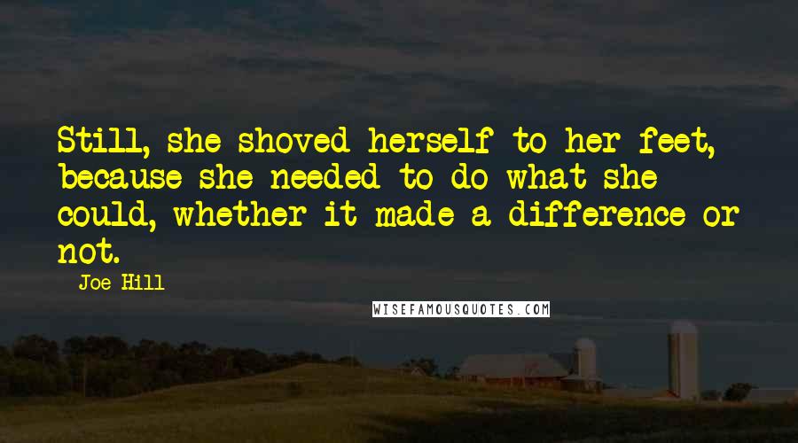 Joe Hill Quotes: Still, she shoved herself to her feet, because she needed to do what she could, whether it made a difference or not.