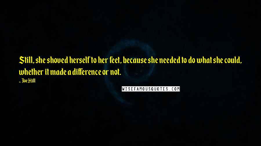 Joe Hill Quotes: Still, she shoved herself to her feet, because she needed to do what she could, whether it made a difference or not.