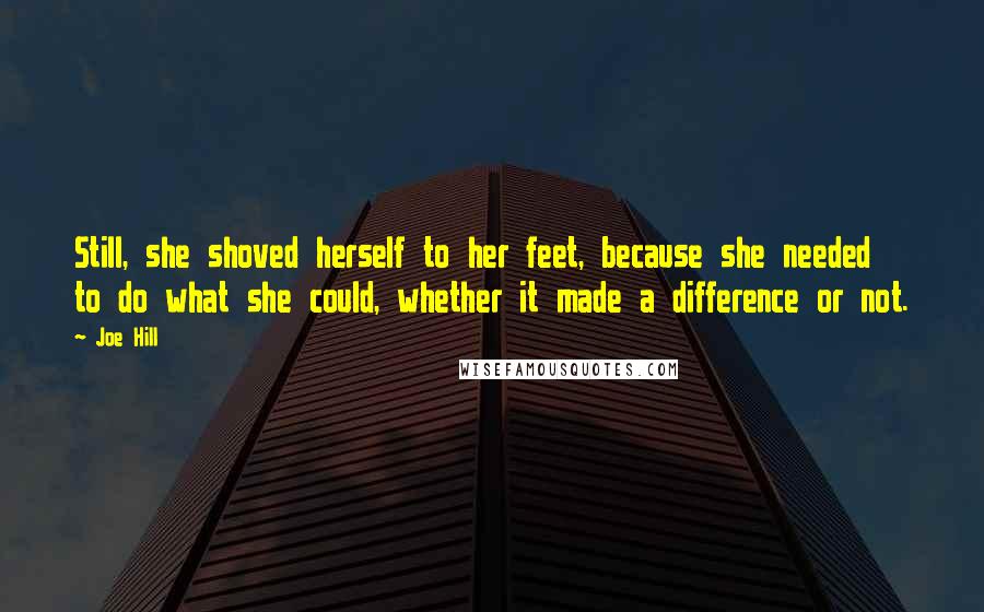 Joe Hill Quotes: Still, she shoved herself to her feet, because she needed to do what she could, whether it made a difference or not.