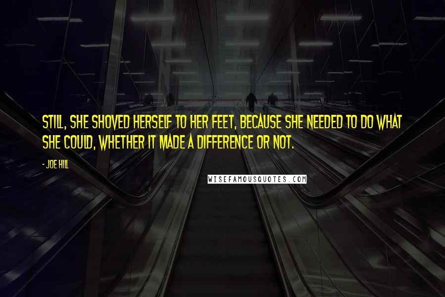 Joe Hill Quotes: Still, she shoved herself to her feet, because she needed to do what she could, whether it made a difference or not.