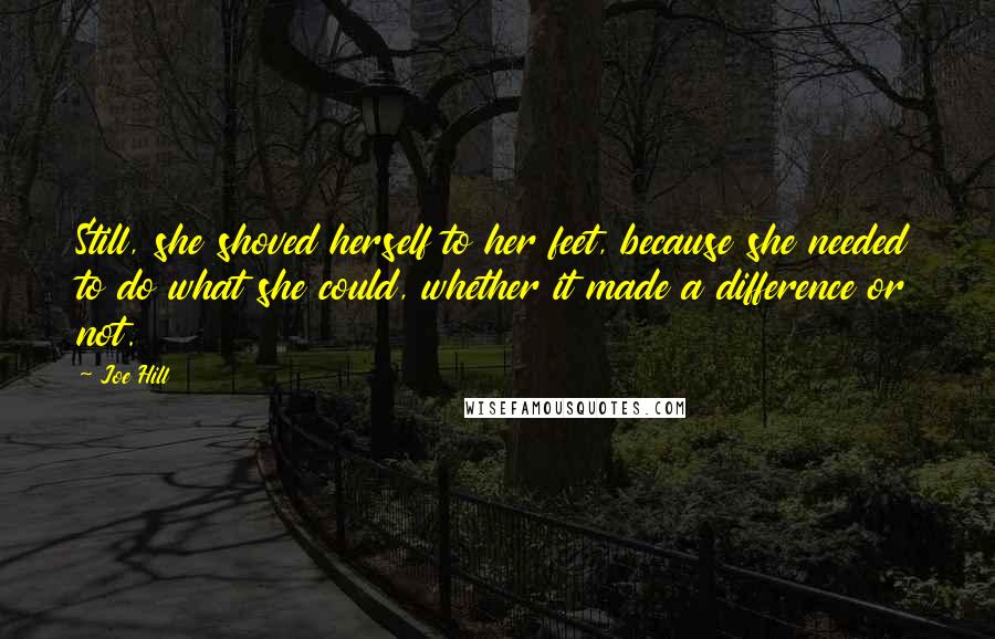 Joe Hill Quotes: Still, she shoved herself to her feet, because she needed to do what she could, whether it made a difference or not.