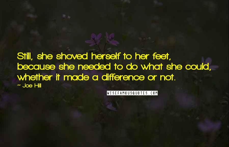 Joe Hill Quotes: Still, she shoved herself to her feet, because she needed to do what she could, whether it made a difference or not.