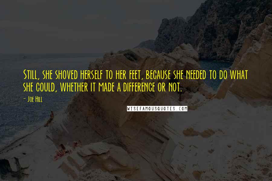 Joe Hill Quotes: Still, she shoved herself to her feet, because she needed to do what she could, whether it made a difference or not.