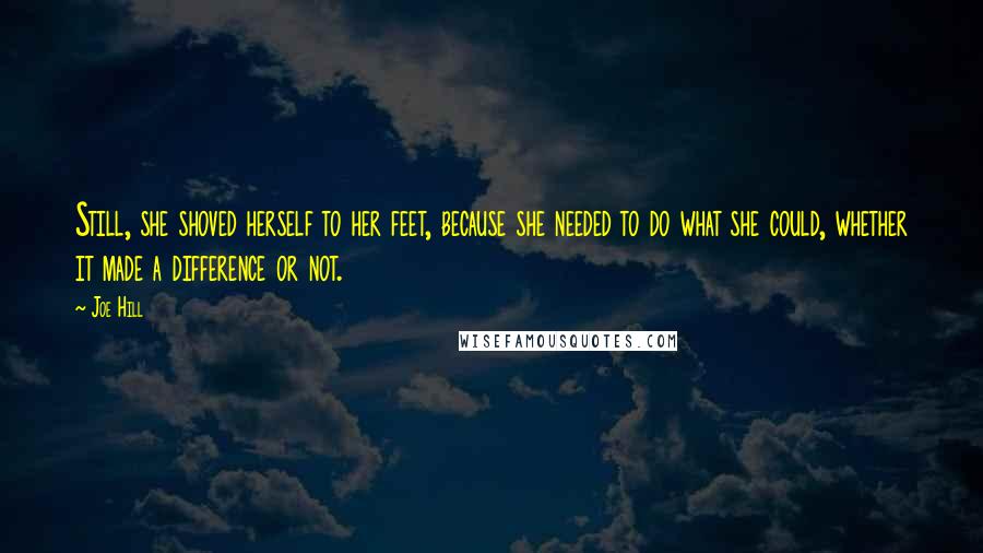 Joe Hill Quotes: Still, she shoved herself to her feet, because she needed to do what she could, whether it made a difference or not.