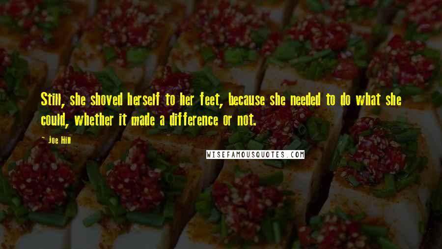 Joe Hill Quotes: Still, she shoved herself to her feet, because she needed to do what she could, whether it made a difference or not.