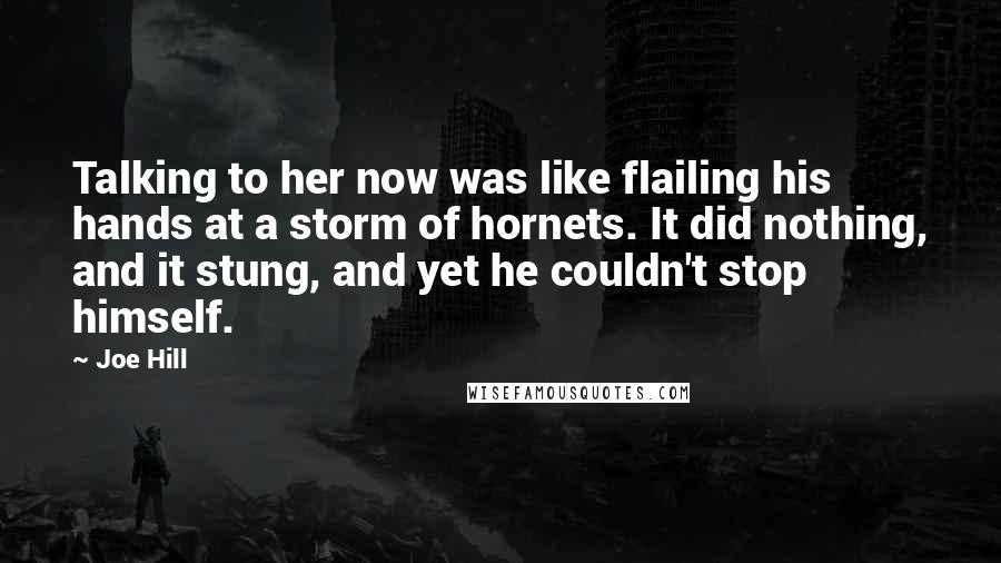 Joe Hill Quotes: Talking to her now was like flailing his hands at a storm of hornets. It did nothing, and it stung, and yet he couldn't stop himself.