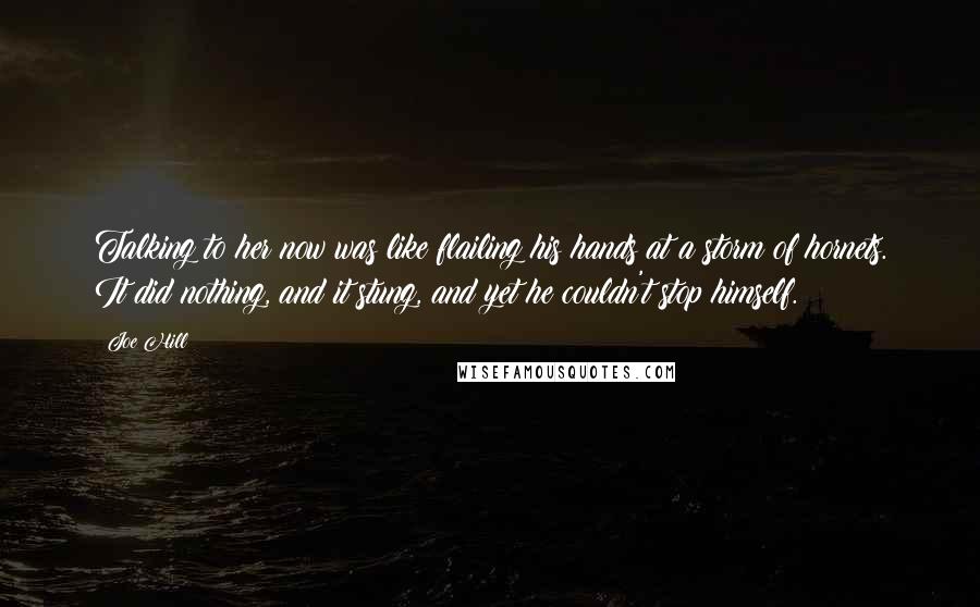 Joe Hill Quotes: Talking to her now was like flailing his hands at a storm of hornets. It did nothing, and it stung, and yet he couldn't stop himself.