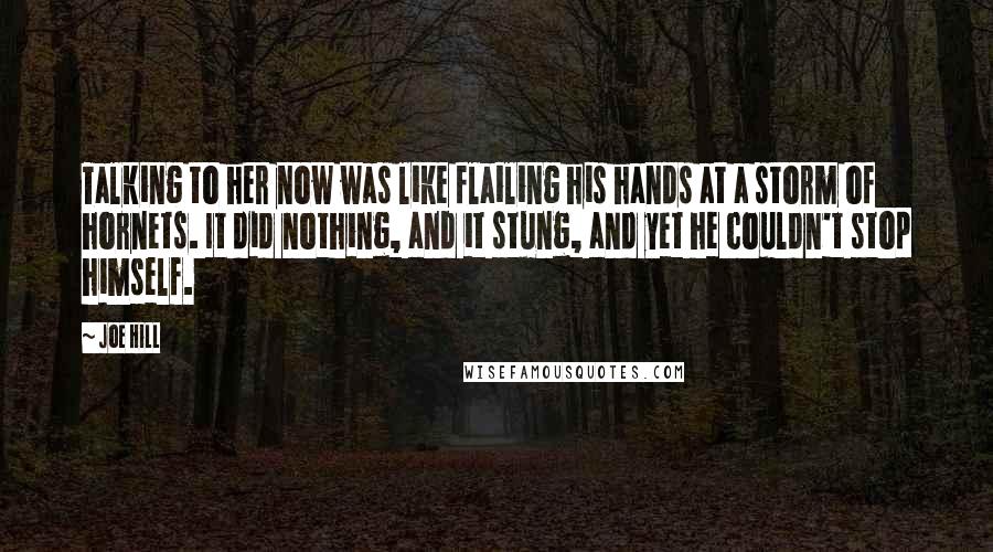 Joe Hill Quotes: Talking to her now was like flailing his hands at a storm of hornets. It did nothing, and it stung, and yet he couldn't stop himself.