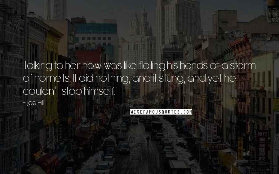 Joe Hill Quotes: Talking to her now was like flailing his hands at a storm of hornets. It did nothing, and it stung, and yet he couldn't stop himself.