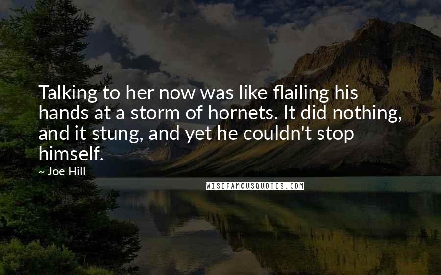 Joe Hill Quotes: Talking to her now was like flailing his hands at a storm of hornets. It did nothing, and it stung, and yet he couldn't stop himself.