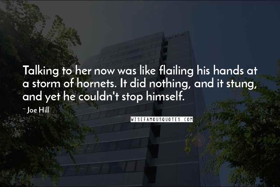 Joe Hill Quotes: Talking to her now was like flailing his hands at a storm of hornets. It did nothing, and it stung, and yet he couldn't stop himself.