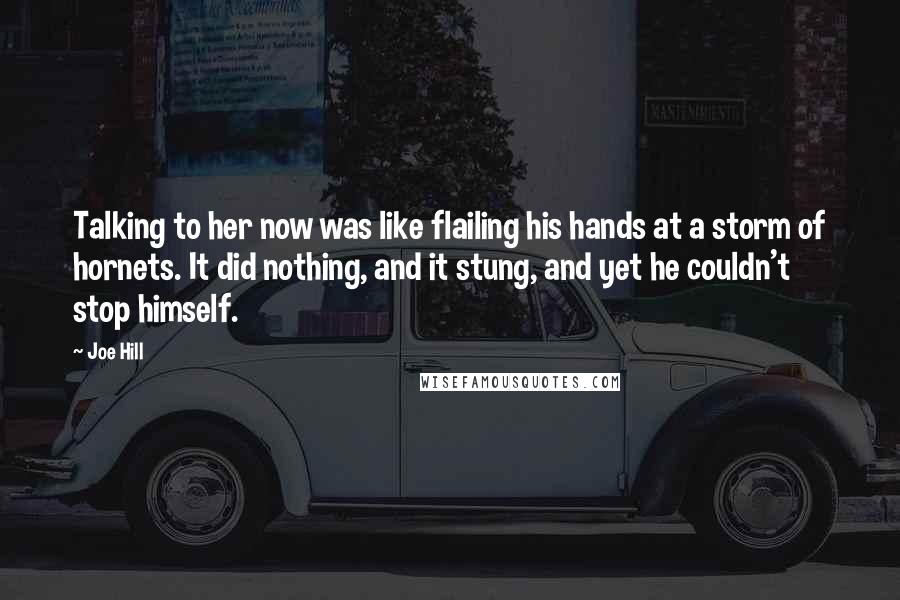 Joe Hill Quotes: Talking to her now was like flailing his hands at a storm of hornets. It did nothing, and it stung, and yet he couldn't stop himself.