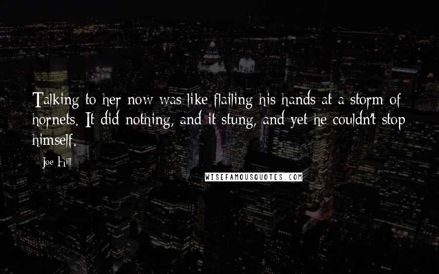 Joe Hill Quotes: Talking to her now was like flailing his hands at a storm of hornets. It did nothing, and it stung, and yet he couldn't stop himself.