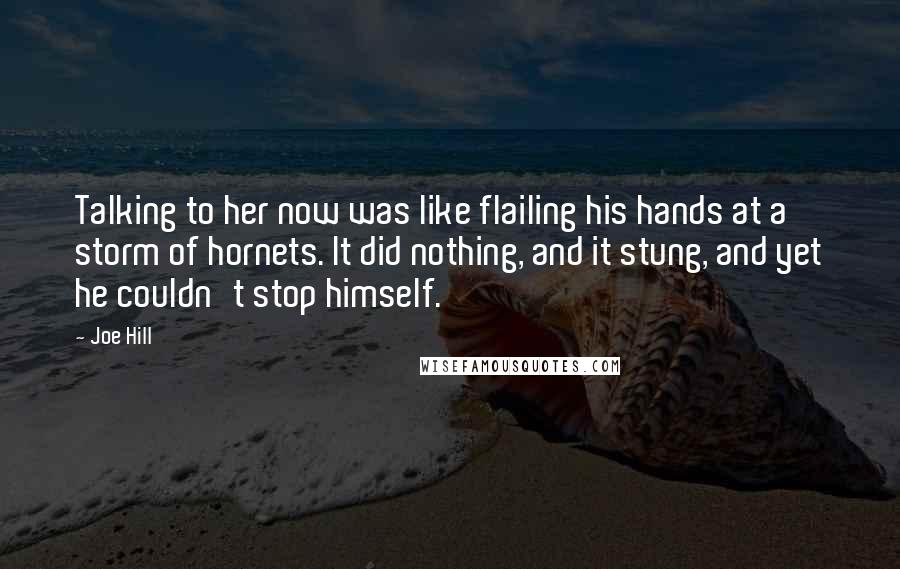 Joe Hill Quotes: Talking to her now was like flailing his hands at a storm of hornets. It did nothing, and it stung, and yet he couldn't stop himself.