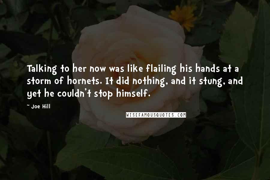 Joe Hill Quotes: Talking to her now was like flailing his hands at a storm of hornets. It did nothing, and it stung, and yet he couldn't stop himself.