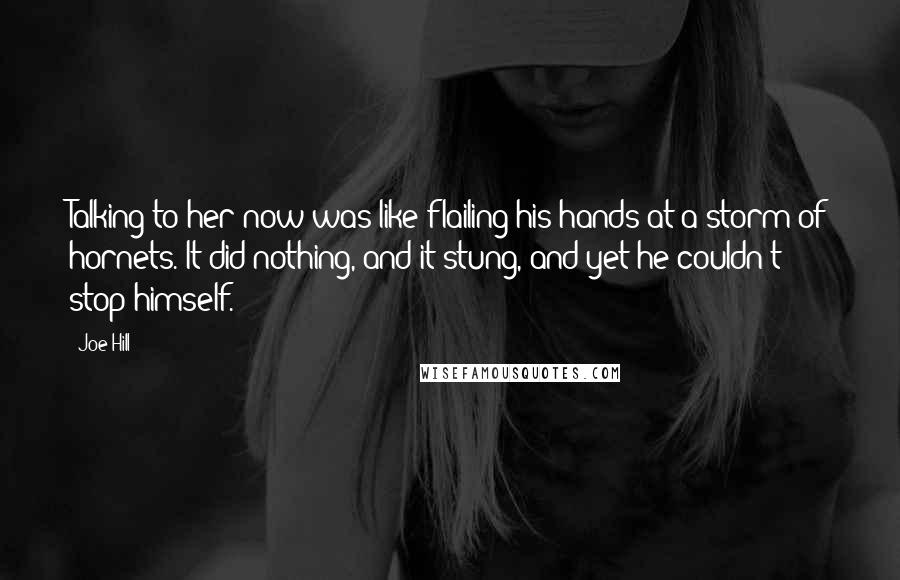 Joe Hill Quotes: Talking to her now was like flailing his hands at a storm of hornets. It did nothing, and it stung, and yet he couldn't stop himself.