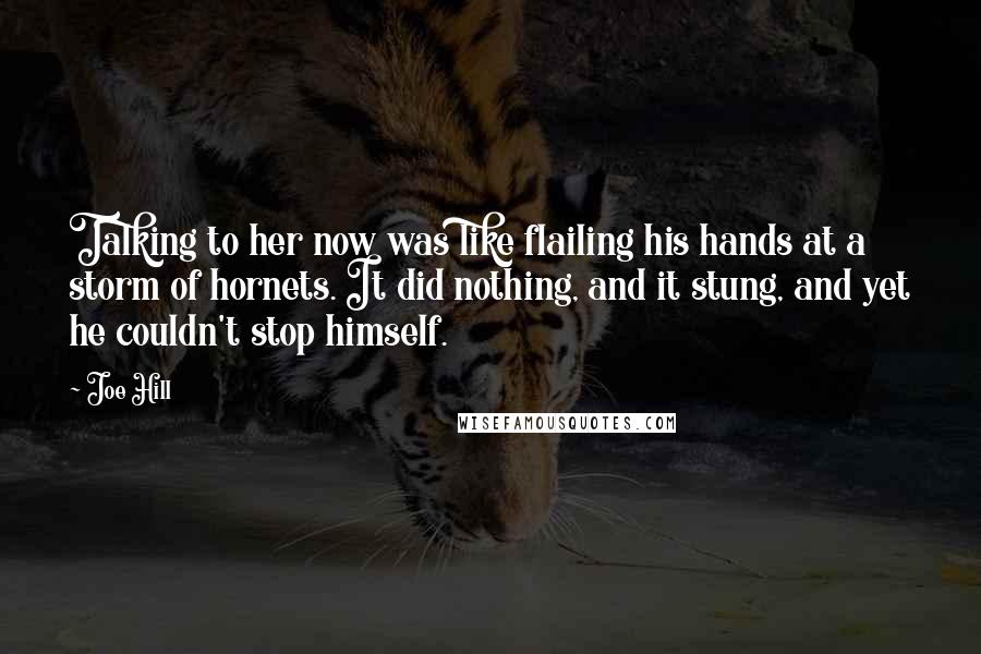 Joe Hill Quotes: Talking to her now was like flailing his hands at a storm of hornets. It did nothing, and it stung, and yet he couldn't stop himself.