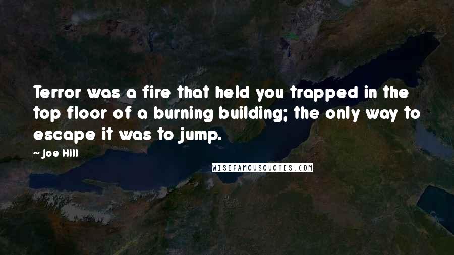 Joe Hill Quotes: Terror was a fire that held you trapped in the top floor of a burning building; the only way to escape it was to jump.