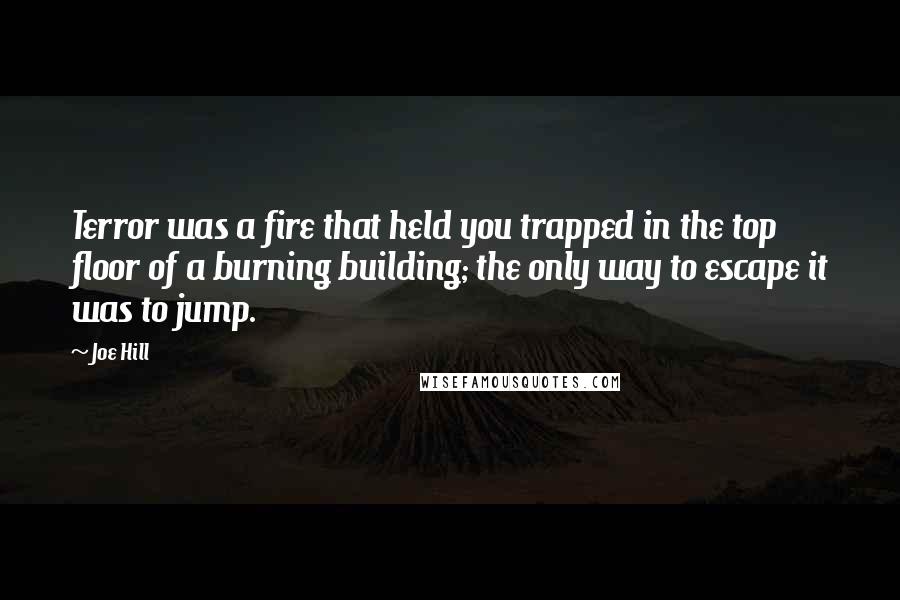 Joe Hill Quotes: Terror was a fire that held you trapped in the top floor of a burning building; the only way to escape it was to jump.