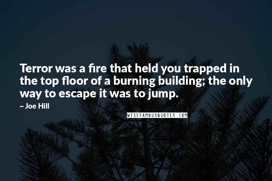 Joe Hill Quotes: Terror was a fire that held you trapped in the top floor of a burning building; the only way to escape it was to jump.