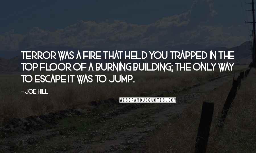 Joe Hill Quotes: Terror was a fire that held you trapped in the top floor of a burning building; the only way to escape it was to jump.