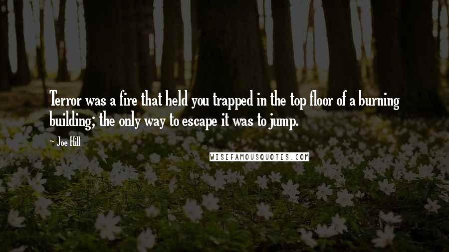 Joe Hill Quotes: Terror was a fire that held you trapped in the top floor of a burning building; the only way to escape it was to jump.