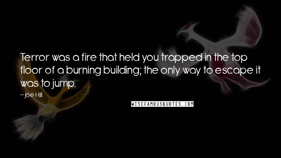 Joe Hill Quotes: Terror was a fire that held you trapped in the top floor of a burning building; the only way to escape it was to jump.