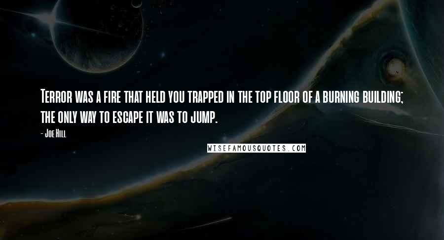 Joe Hill Quotes: Terror was a fire that held you trapped in the top floor of a burning building; the only way to escape it was to jump.