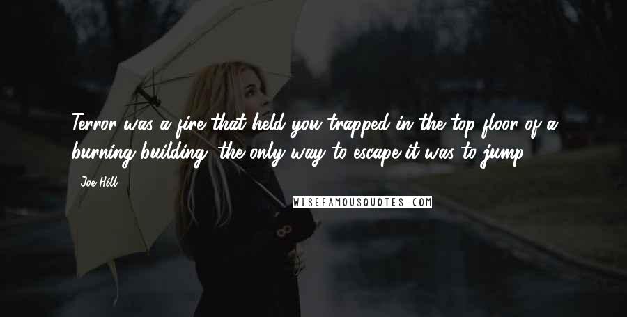 Joe Hill Quotes: Terror was a fire that held you trapped in the top floor of a burning building; the only way to escape it was to jump.