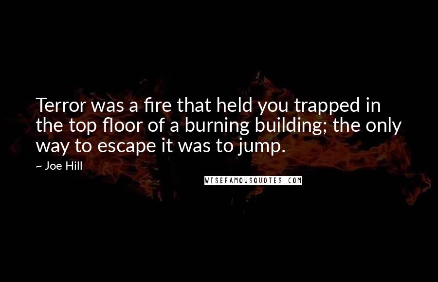 Joe Hill Quotes: Terror was a fire that held you trapped in the top floor of a burning building; the only way to escape it was to jump.