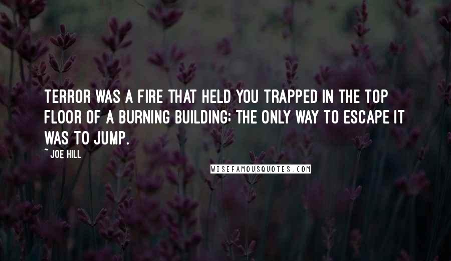 Joe Hill Quotes: Terror was a fire that held you trapped in the top floor of a burning building; the only way to escape it was to jump.