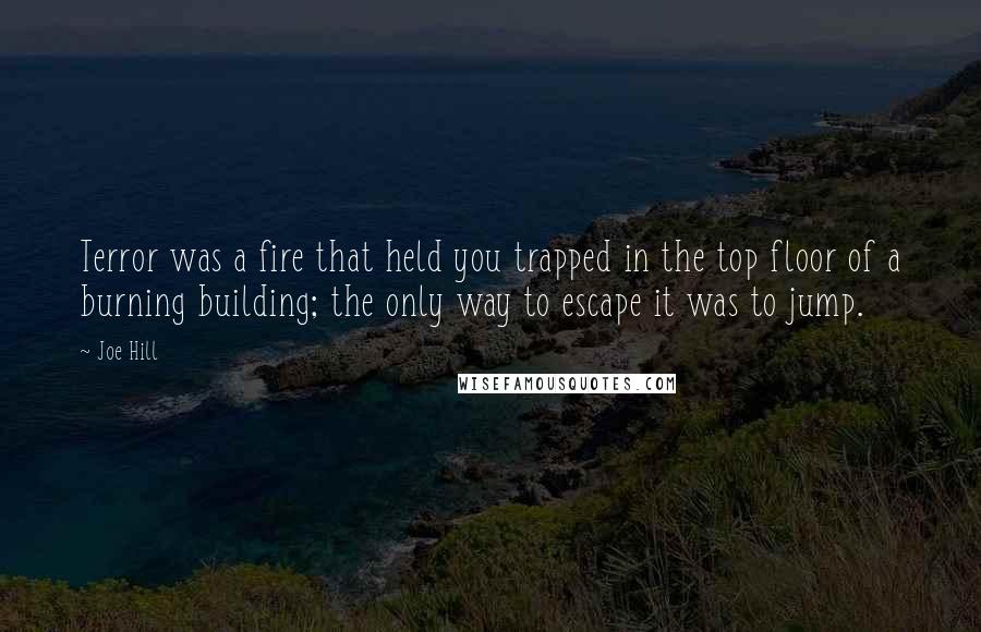 Joe Hill Quotes: Terror was a fire that held you trapped in the top floor of a burning building; the only way to escape it was to jump.