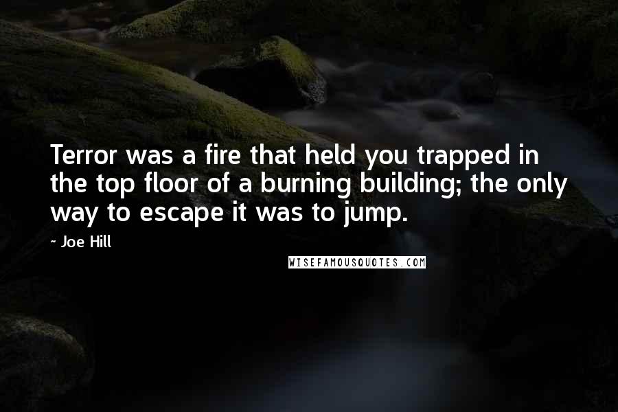 Joe Hill Quotes: Terror was a fire that held you trapped in the top floor of a burning building; the only way to escape it was to jump.