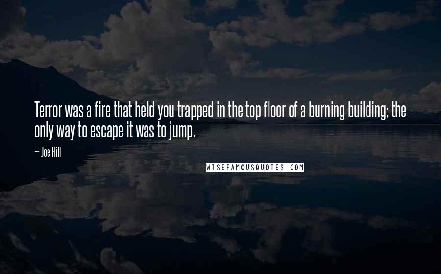 Joe Hill Quotes: Terror was a fire that held you trapped in the top floor of a burning building; the only way to escape it was to jump.