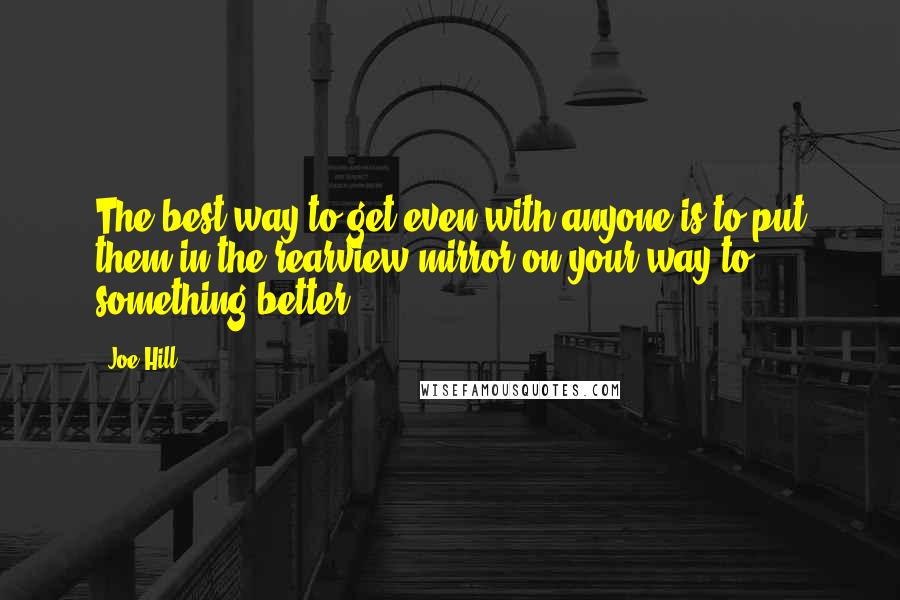 Joe Hill Quotes: The best way to get even with anyone is to put them in the rearview mirror on your way to something better.