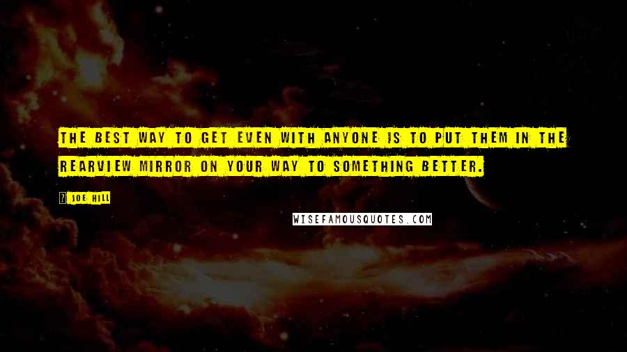 Joe Hill Quotes: The best way to get even with anyone is to put them in the rearview mirror on your way to something better.