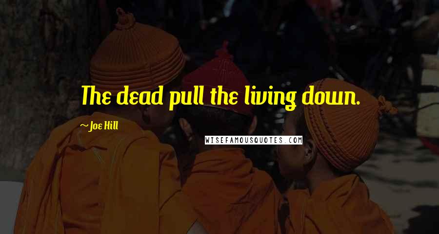Joe Hill Quotes: The dead pull the living down.
