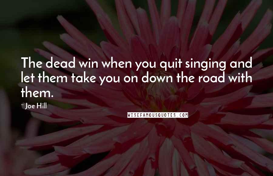 Joe Hill Quotes: The dead win when you quit singing and let them take you on down the road with them.